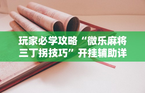 玩家必学攻略“微乐麻将三丁拐技巧”开挂辅助详细步骤