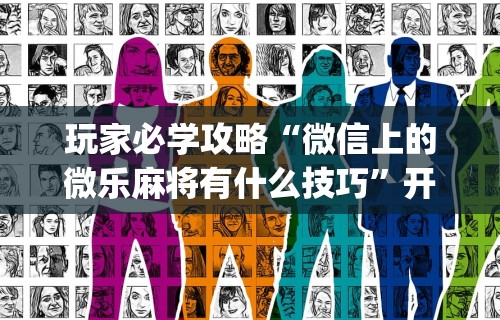 玩家必学攻略“微信上的微乐麻将有什么技巧”开挂(透视)辅助教程