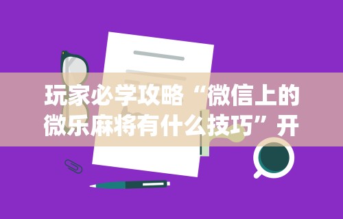 玩家必学攻略“微信上的微乐麻将有什么技巧”开挂(透视)辅助教程