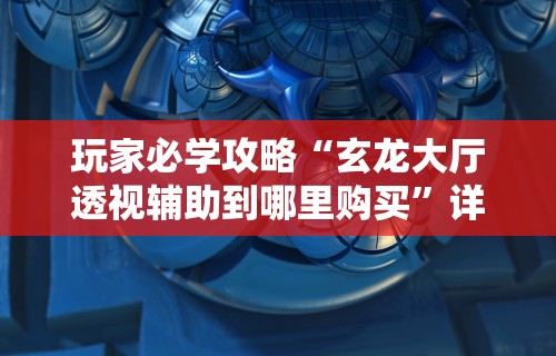 玩家必学攻略“玄龙大厅透视辅助到哪里购买”详细透视辅助教程官方正版下载