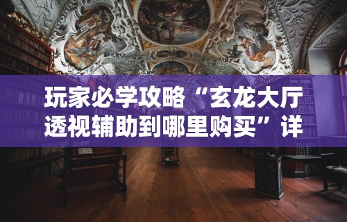玩家必学攻略“玄龙大厅透视辅助到哪里购买”详细透视辅助教程官方正版下载