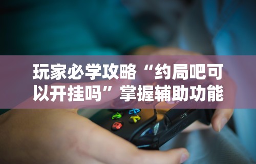 玩家必学攻略“约局吧可以开挂吗	”掌握辅助功能必胜规则