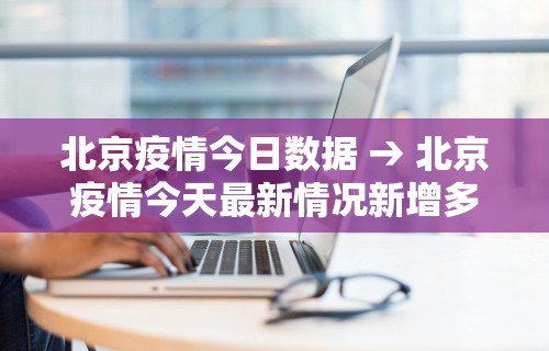 北京疫情今日数据 → 北京疫情今天最新情况新增多少