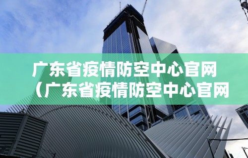 广东省疫情防空中心官网（广东省疫情防空中心官网电话）