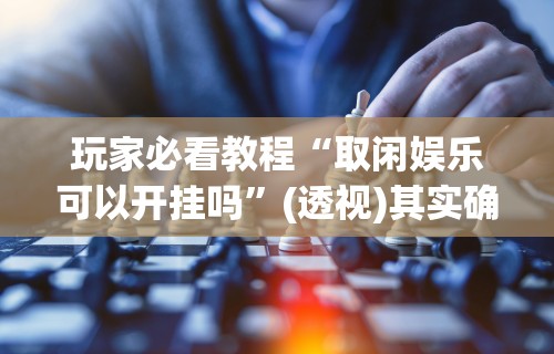 玩家必看教程“取闲娱乐可以开挂吗”(透视)其实确实有挂