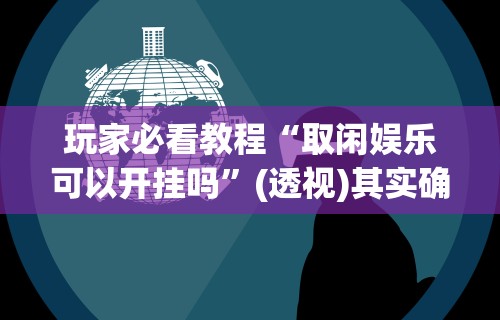 玩家必看教程“取闲娱乐可以开挂吗”(透视)其实确实有挂