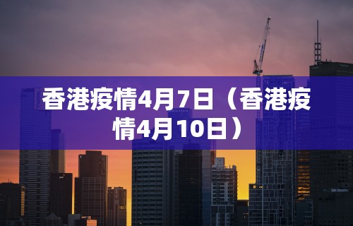 香港疫情4月7日（香港疫情4月10日）