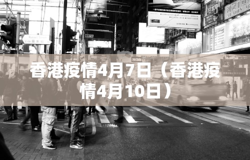 香港疫情4月7日(香港疫情4月10日) 香港疫情4月7日(香港疫情4月10日)