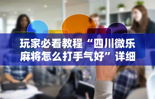 玩家必看教程“四川微乐麻将怎么打手气好	”详细辅助教程分享