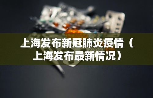 上海发布新冠肺炎疫情（上海发布最新情况）