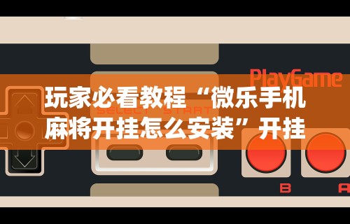 玩家必看教程“微乐手机麻将开挂怎么安装”开挂(透视)辅助教程
