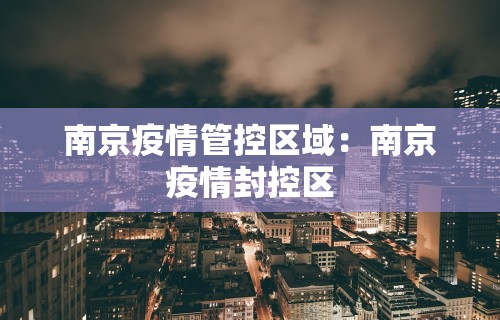 南京疫情管控区域：南京疫情封控区