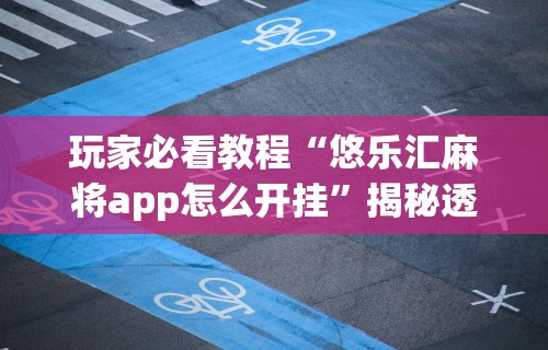 玩家必看教程“悠乐汇麻将app怎么开挂”揭秘透视辅助万能挂用法