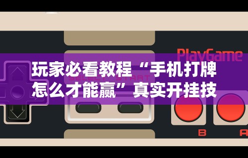 玩家必看教程“手机打牌怎么才能赢”真实开挂技巧分享