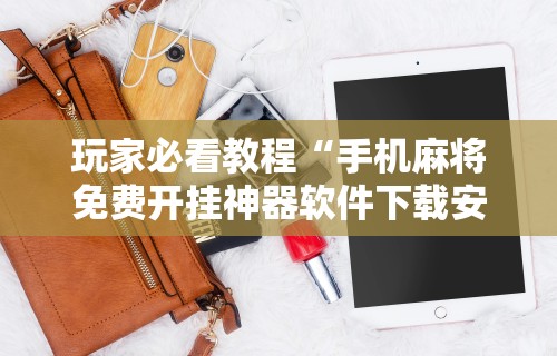 玩家必看教程“手机麻将免费开挂神器软件下载安装”掌握辅助功能必胜规则