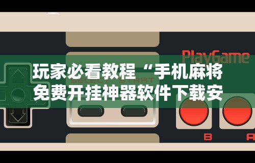 玩家必看教程“手机麻将免费开挂神器软件下载安装	”掌握辅助功能必胜规则