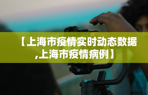 【上海市疫情实时动态数据,上海市疫情病例】