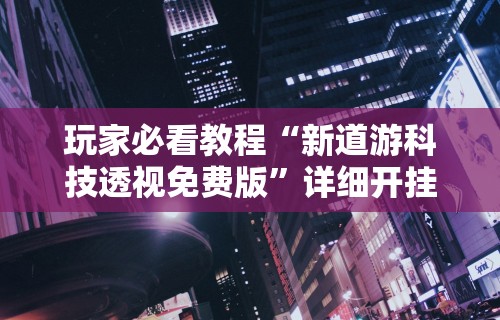 玩家必看教程“新道游科技透视免费版”详细开挂教程