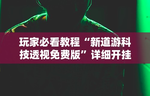 玩家必看教程“新道游科技透视免费版	”详细开挂教程