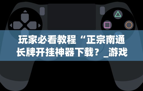 玩家必看教程“正宗南通长牌开挂神器下载？_游戏_玩家_工具