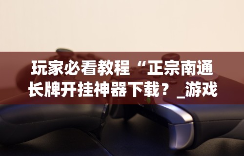 玩家必看教程“正宗南通长牌开挂神器下载？_游戏_玩家_工具