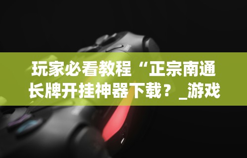 玩家必看教程“正宗南通长牌开挂神器下载？_游戏_玩家_工具