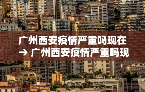 广州西安疫情严重吗现在 → 广州西安疫情严重吗现在有疫情吗