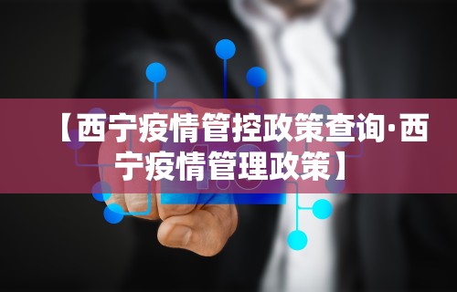 【西宁疫情管控政策查询·西宁疫情管理政策】