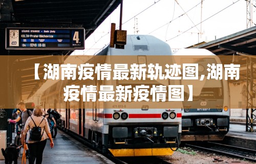 【湖南疫情最新轨迹图,湖南疫情最新疫情图】