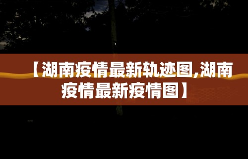 【湖南疫情最新轨迹图,湖南疫情最新疫情图】 【湖南疫情最新轨迹图,湖南疫情最新疫情图】