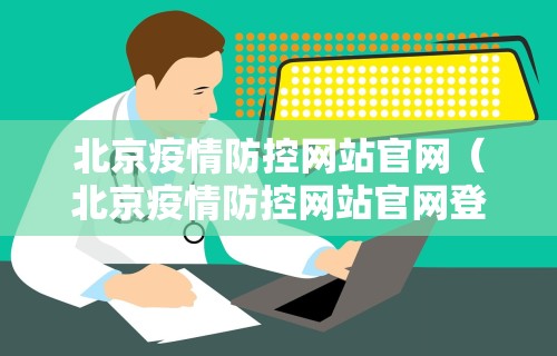 北京疫情防控网站官网(北京疫情防控网站官网登录)