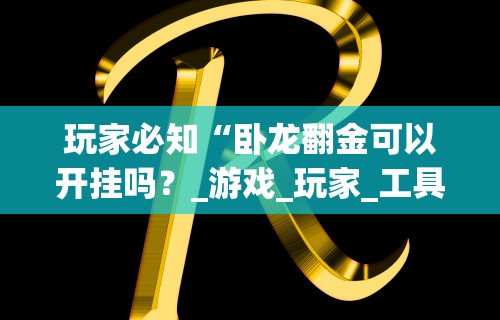 玩家必知“卧龙翻金可以开挂吗？_游戏_玩家_工具