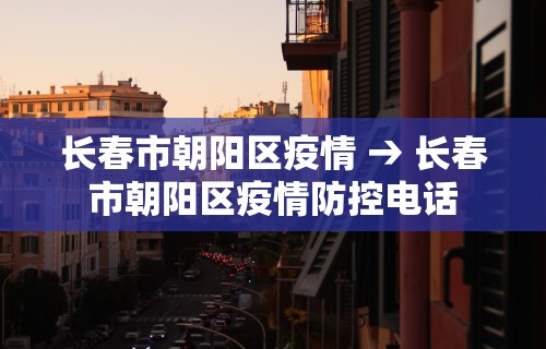 长春市朝阳区疫情 → 长春市朝阳区疫情防控电话