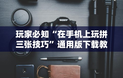玩家必知“在手机上玩拼三张技巧”通用版下载教程!