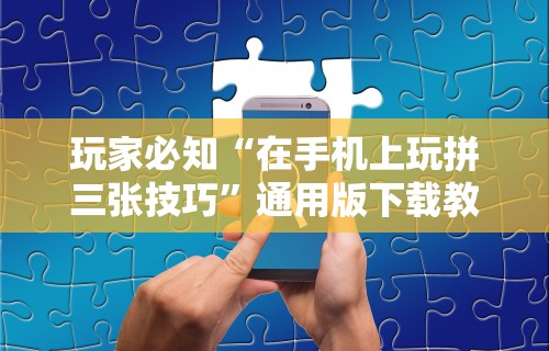 玩家必知“在手机上玩拼三张技巧”通用版下载教程!