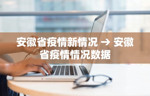 安徽省疫情新情况 → 安徽省疫情情况数据