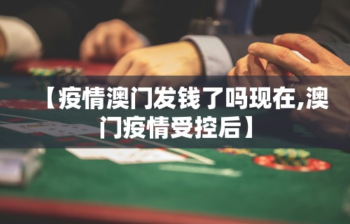 【疫情澳门发钱了吗现在,澳门疫情受控后】