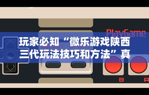 玩家必知“微乐游戏陕西三代玩法技巧和方法	”真实开挂技巧分享