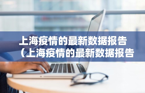 上海疫情的最新数据报告（上海疫情的最新数据报告今天）