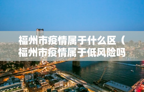 福州市疫情属于什么区（福州市疫情属于低风险吗）
