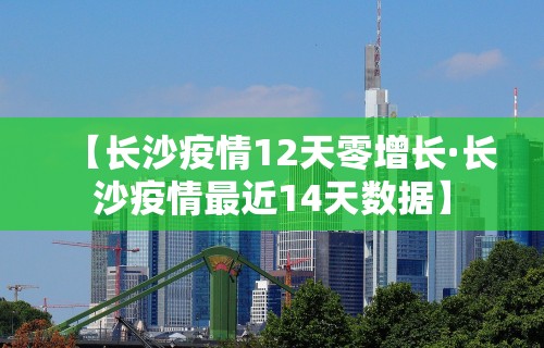 【长沙疫情12天零增长·长沙疫情最近14天数据】