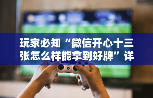 玩家必知“微信开心十三张怎么样能拿到好牌”详细辅助透视