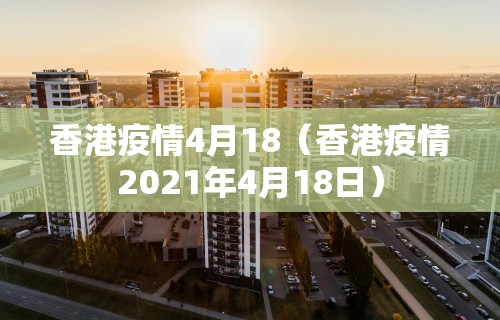 香港疫情4月18（香港疫情2021年4月18日）