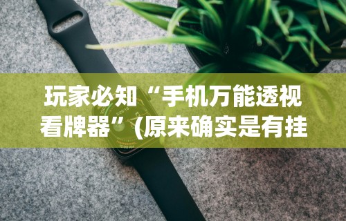 玩家必知“手机万能透视看牌器”(原来确实是有挂)