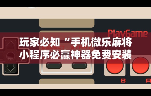 玩家必知“手机微乐麻将小程序必赢神器免费安装”开挂辅助脚本+详细开挂