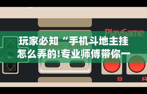 玩家必知“手机斗地主挂怎么弄的!专业师傅带你一起了解(确实有挂)