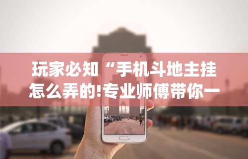 玩家必知“手机斗地主挂怎么弄的!专业师傅带你一起了解(确实有挂)
