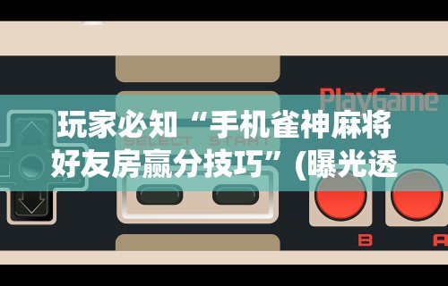 玩家必知“手机雀神麻将好友房赢分技巧”(曝光透视必备猫腻)