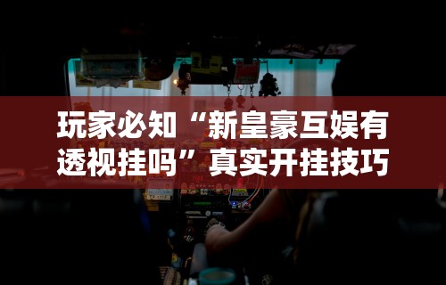 玩家必知“新皇豪互娱有透视挂吗”真实开挂技巧分享