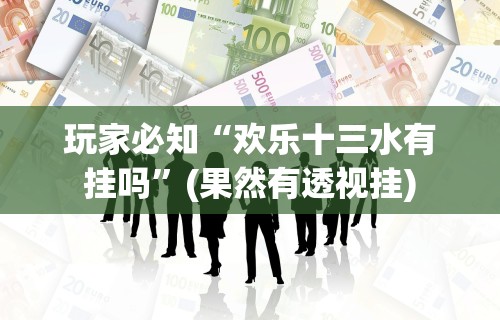 玩家必知“欢乐十三水有挂吗”(果然有透视挂)